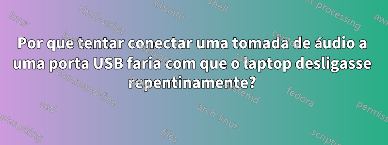 Por que tentar conectar uma tomada de áudio a uma porta USB faria com que o laptop desligasse repentinamente?