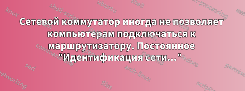 Сетевой коммутатор иногда не позволяет компьютерам подключаться к маршрутизатору. Постоянное "Идентификация сети..."