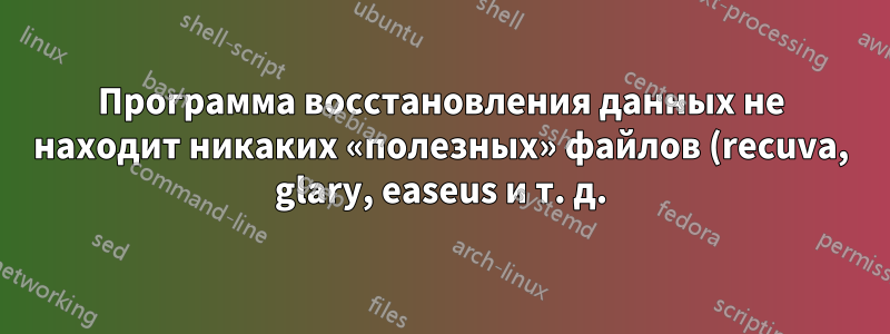 Программа восстановления данных не находит никаких «полезных» файлов (recuva, glary, easeus и т. д.)