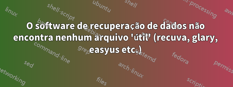 O software de recuperação de dados não encontra nenhum arquivo 'útil' (recuva, glary, easyus etc.)