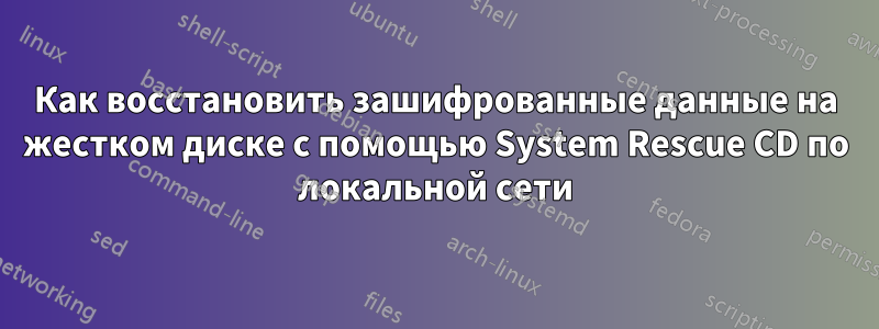Как восстановить зашифрованные данные на жестком диске с помощью System Rescue CD по локальной сети
