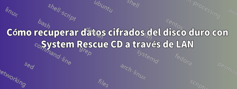 Cómo recuperar datos cifrados del disco duro con System Rescue CD a través de LAN
