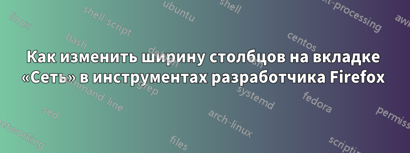 Как изменить ширину столбцов на вкладке «Сеть» в инструментах разработчика Firefox