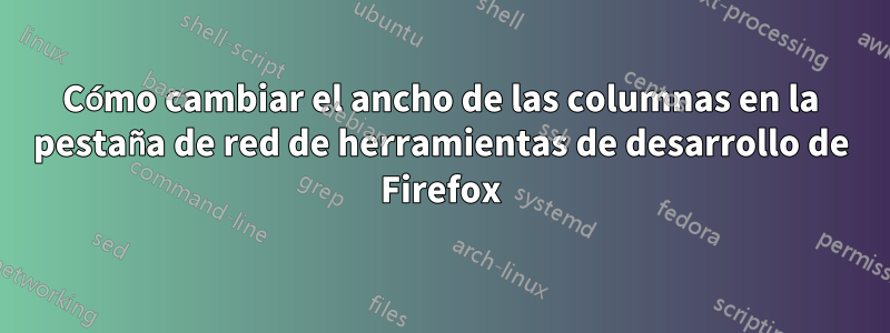 Cómo cambiar el ancho de las columnas en la pestaña de red de herramientas de desarrollo de Firefox