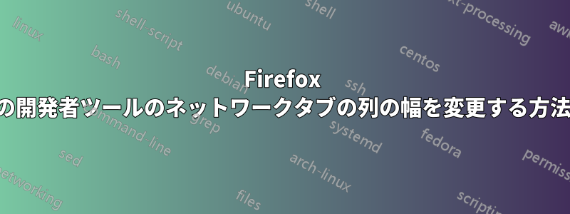 Firefox の開発者ツールのネットワークタブの列の幅を変更する方法