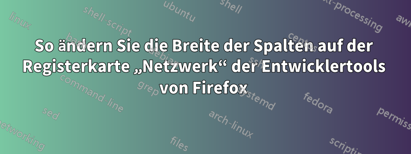 So ändern Sie die Breite der Spalten auf der Registerkarte „Netzwerk“ der Entwicklertools von Firefox