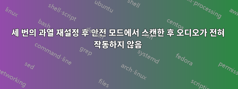 세 번의 과열 재설정 후 안전 모드에서 스캔한 후 오디오가 전혀 작동하지 않음