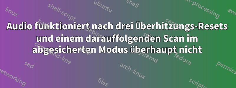 Audio funktioniert nach drei Überhitzungs-Resets und einem darauffolgenden Scan im abgesicherten Modus überhaupt nicht