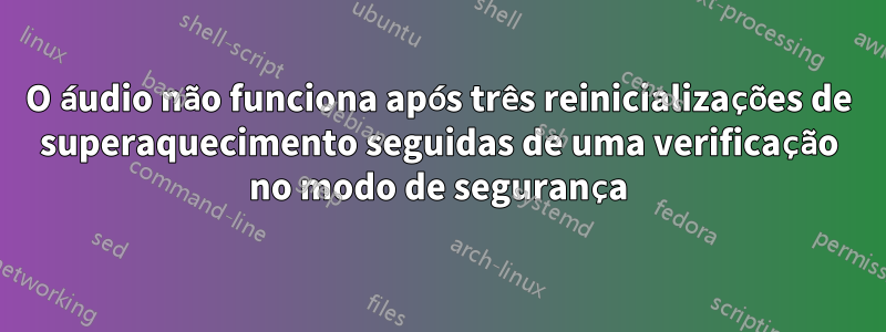 O áudio não funciona após três reinicializações de superaquecimento seguidas de uma verificação no modo de segurança