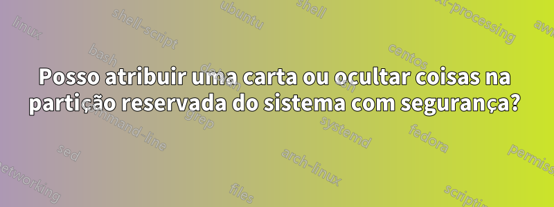 Posso atribuir uma carta ou ocultar coisas na partição reservada do sistema com segurança?