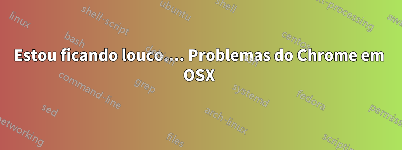 Estou ficando louco.... Problemas do Chrome em OSX