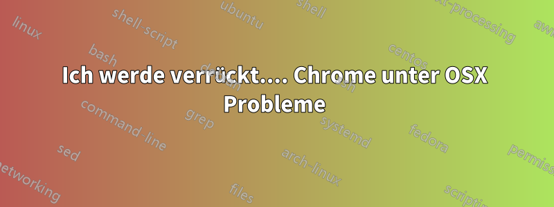 Ich werde verrückt.... Chrome unter OSX Probleme