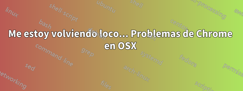 Me estoy volviendo loco... Problemas de Chrome en OSX