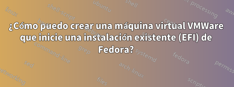 ¿Cómo puedo crear una máquina virtual VMWare que inicie una instalación existente (EFI) de Fedora?