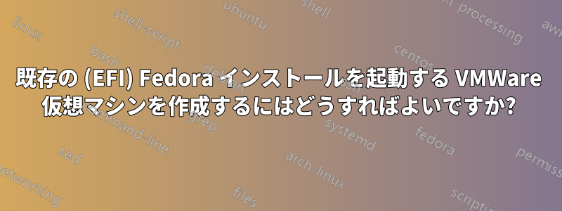 既存の (EFI) Fedora インストールを起動する VMWare 仮想マシンを作成するにはどうすればよいですか?