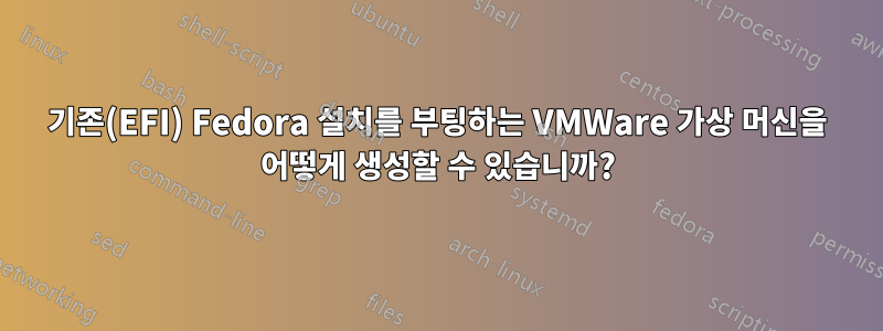 기존(EFI) Fedora 설치를 부팅하는 VMWare 가상 머신을 어떻게 생성할 수 있습니까?