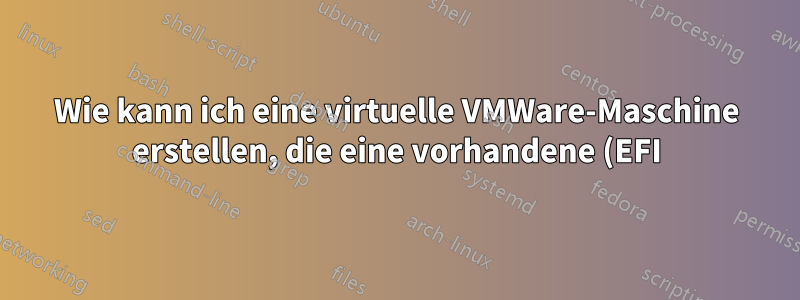 Wie kann ich eine virtuelle VMWare-Maschine erstellen, die eine vorhandene (EFI) Fedora-Installation bootet?