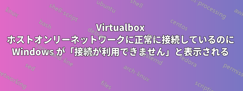 Virtualbox ホストオンリーネットワークに正常に接続しているのに Windows が「接続が利用できません」と表示される