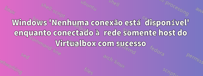 Windows 'Nenhuma conexão está disponível' enquanto conectado à rede somente host do Virtualbox com sucesso