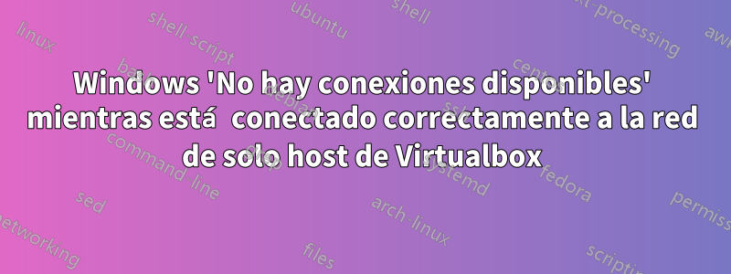 Windows 'No hay conexiones disponibles' mientras está conectado correctamente a la red de solo host de Virtualbox