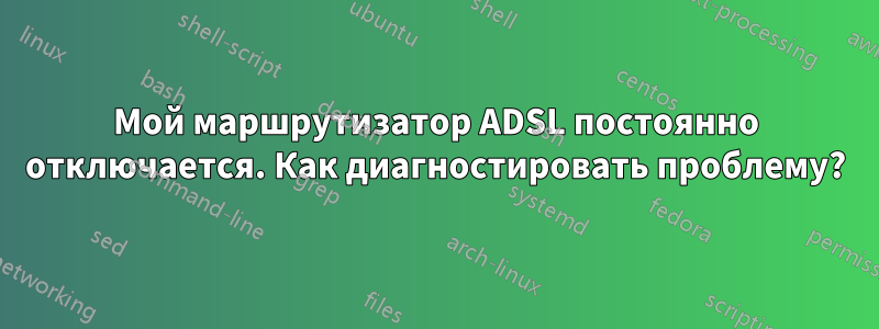 Мой маршрутизатор ADSL постоянно отключается. Как диагностировать проблему?