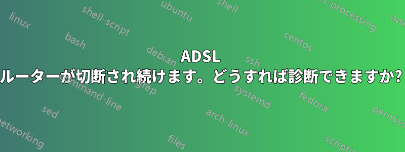 ADSL ルーターが切断され続けます。どうすれば診断できますか?