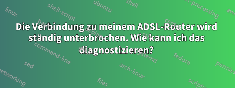 Die Verbindung zu meinem ADSL-Router wird ständig unterbrochen. Wie kann ich das diagnostizieren?