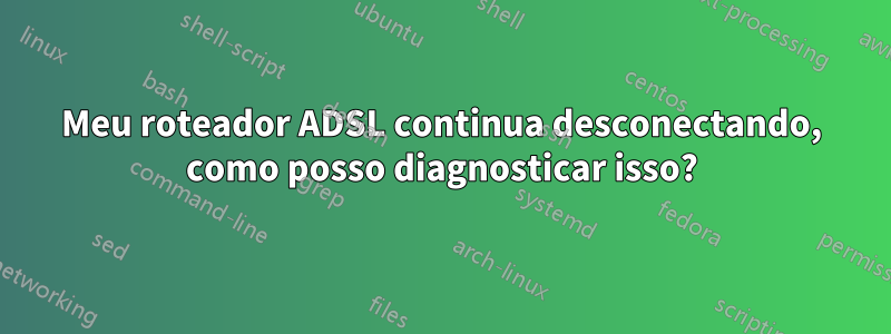 Meu roteador ADSL continua desconectando, como posso diagnosticar isso?