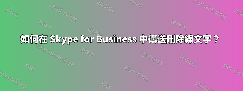 如何在 Skype for Business 中傳送刪除線文字？