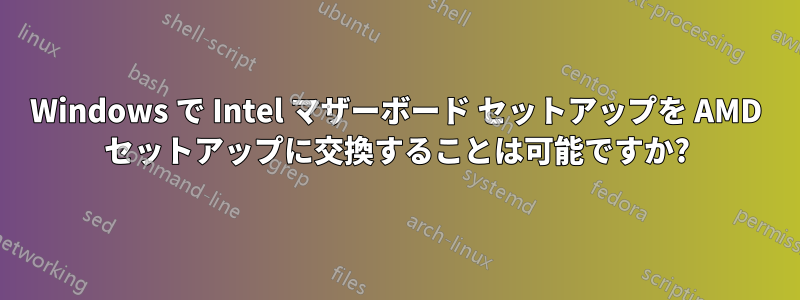 Windows で Intel マザーボード セットアップを AMD セットアップに交換することは可能ですか?