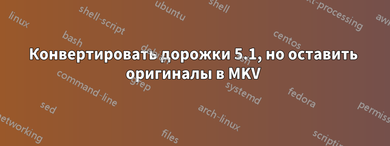 Конвертировать дорожки 5.1, но оставить оригиналы в MKV