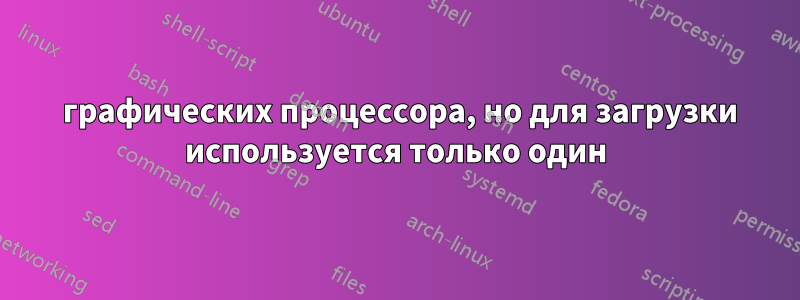 2 графических процессора, но для загрузки используется только один