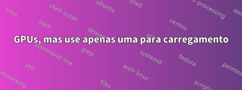 2 GPUs, mas use apenas uma para carregamento