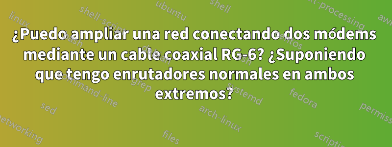 ¿Puedo ampliar una red conectando dos módems mediante un cable coaxial RG-6? ¿Suponiendo que tengo enrutadores normales en ambos extremos?