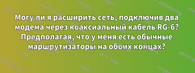 Могу ли я расширить сеть, подключив два модема через коаксиальный кабель RG-6? Предполагая, что у меня есть обычные маршрутизаторы на обоих концах?