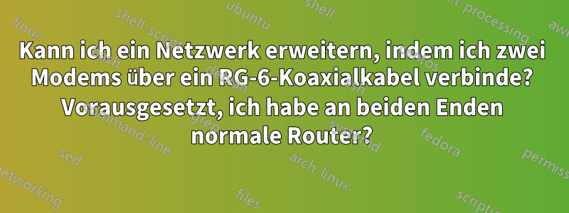 Kann ich ein Netzwerk erweitern, indem ich zwei Modems über ein RG-6-Koaxialkabel verbinde? Vorausgesetzt, ich habe an beiden Enden normale Router?