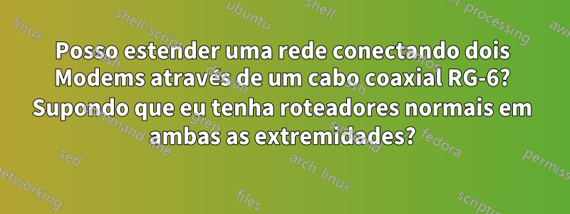 Posso estender uma rede conectando dois Modems através de um cabo coaxial RG-6? Supondo que eu tenha roteadores normais em ambas as extremidades?