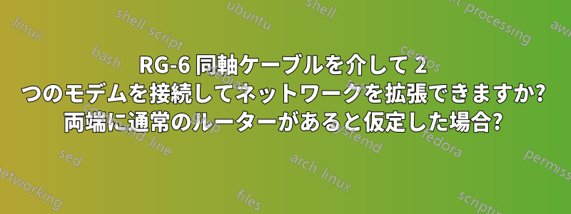 RG-6 同軸ケーブルを介して 2 つのモデムを接続してネットワークを拡張できますか? 両端に通常のルーターがあると仮定した場合?