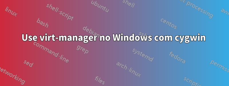 Use virt-manager no Windows com cygwin