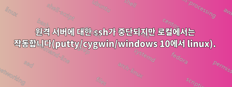 원격 서버에 대한 ssh가 중단되지만 로컬에서는 작동합니다(putty/cygwin/windows 10에서 linux).