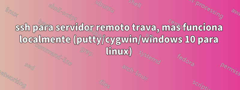 ssh para servidor remoto trava, mas funciona localmente (putty/cygwin/windows 10 para linux)