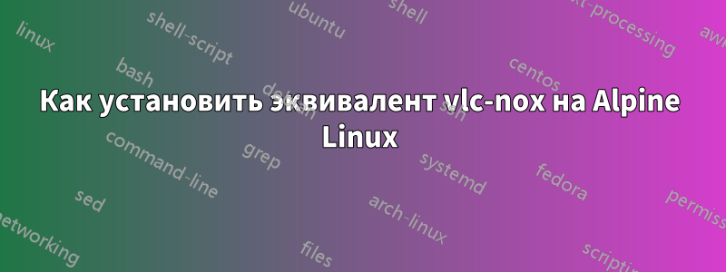 Как установить эквивалент vlc-nox на Alpine Linux