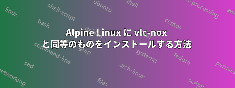 Alpine Linux に vlc-nox と同等のものをインストールする方法