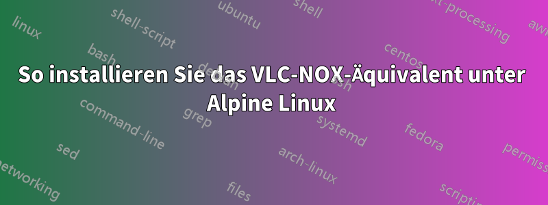 So installieren Sie das VLC-NOX-Äquivalent unter Alpine Linux