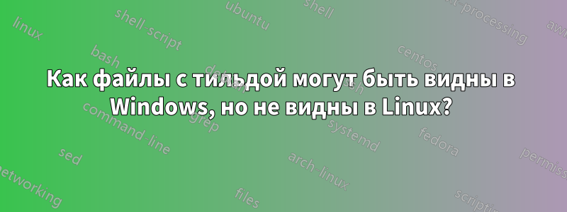 Как файлы с тильдой могут быть видны в Windows, но не видны в Linux?