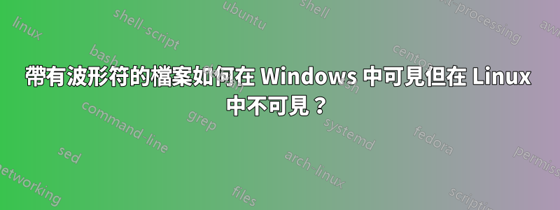 帶有波形符的檔案如何在 Windows 中可見但在 Linux 中不可見？