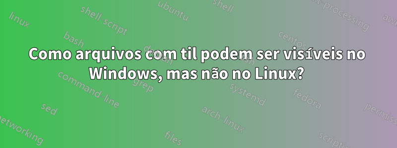 Como arquivos com til podem ser visíveis no Windows, mas não no Linux?