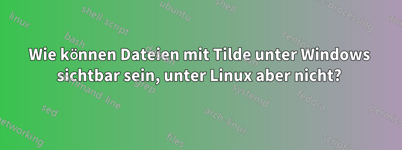 Wie können Dateien mit Tilde unter Windows sichtbar sein, unter Linux aber nicht?