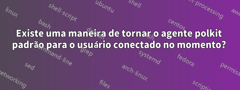 Existe uma maneira de tornar o agente polkit padrão para o usuário conectado no momento?