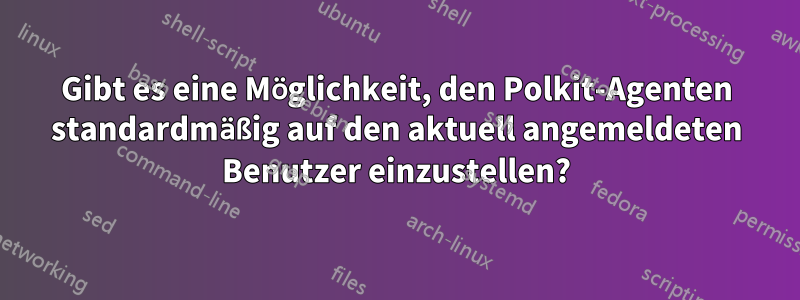 Gibt es eine Möglichkeit, den Polkit-Agenten standardmäßig auf den aktuell angemeldeten Benutzer einzustellen?